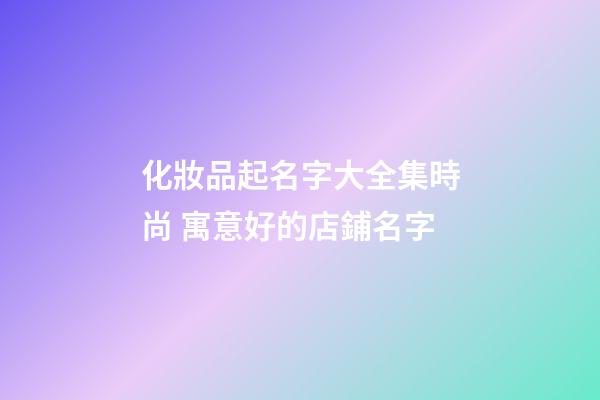 化妝品起名字大全集時尚 寓意好的店鋪名字-第1張-店鋪起名-玄機派